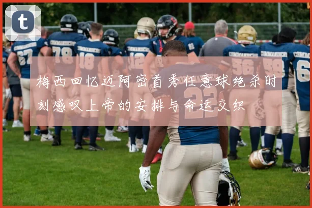 梅西回忆迈阿密首秀任意球绝杀时刻感叹上帝的安排与命运交织