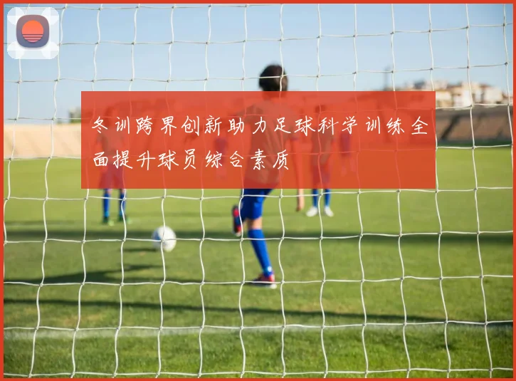 冬训跨界创新助力足球科学训练全面提升球员综合素质