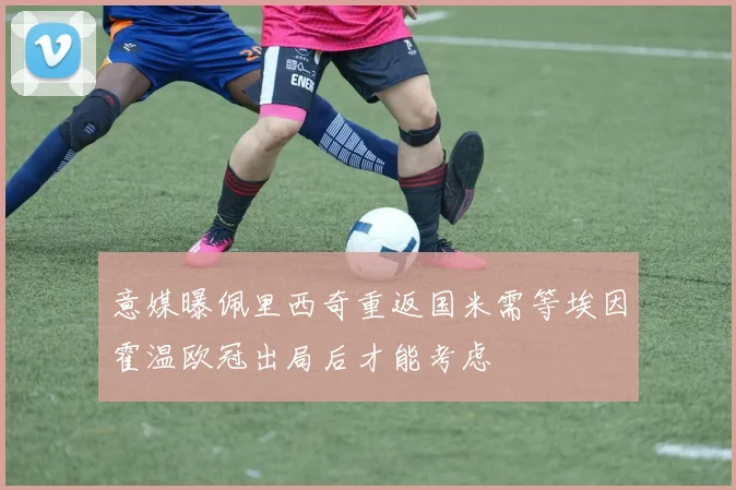 意媒曝佩里西奇重返国米需等埃因霍温欧冠出局后才能考虑