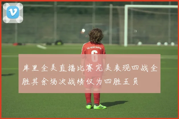 库里全美直播比赛完美表现四战全胜其余场次战绩仅为四胜五负