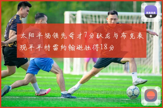 太阳半场领先奇才7分狄龙与布克表现平平特雷约翰逊独得18分