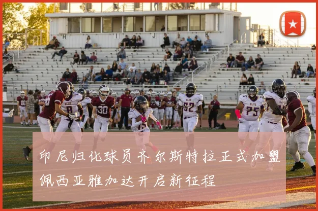 印尼归化球员齐尔斯特拉正式加盟佩西亚雅加达开启新征程