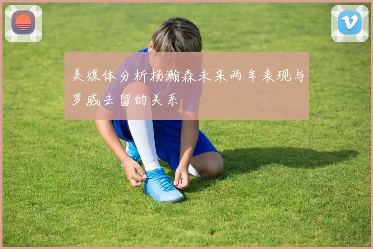 美媒体分析杨瀚森未来两年表现与罗威去留的关系