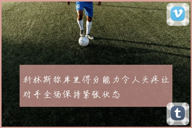 科林斯称库里得分能力令人头疼让对手全场保持紧张状态