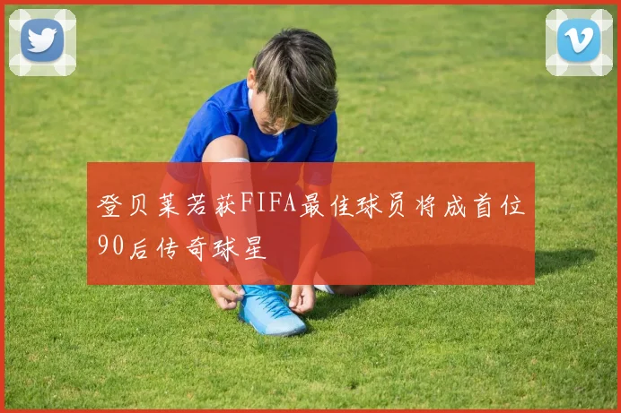 登贝莱若获FIFA最佳球员将成首位90后传奇球星
