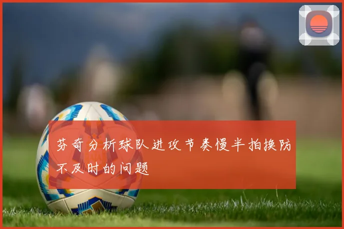 芬奇分析球队进攻节奏慢半拍换防不及时的问题