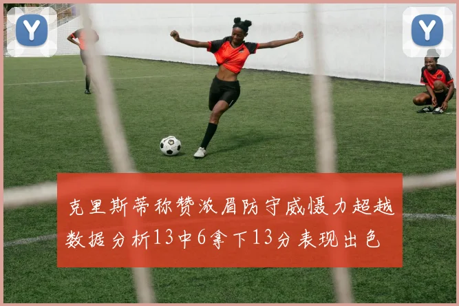 克里斯蒂称赞浓眉防守威慑力超越数据分析13中6拿下13分表现出色