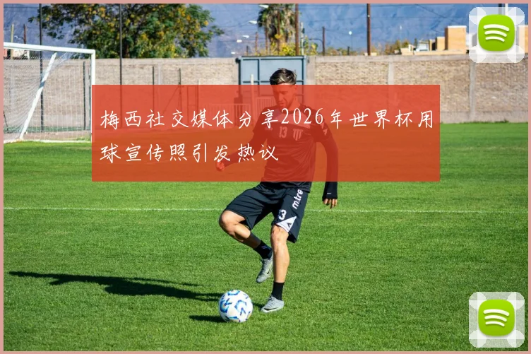 梅西社交媒体分享2026年世界杯用球宣传照引发热议
