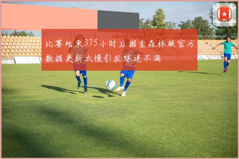 比赛结束375小时后掘金森林狼官方数据更新太慢引发球迷不满