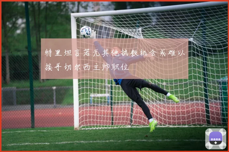 特里坦言若无其他执教机会或难以接手切尔西主帅职位