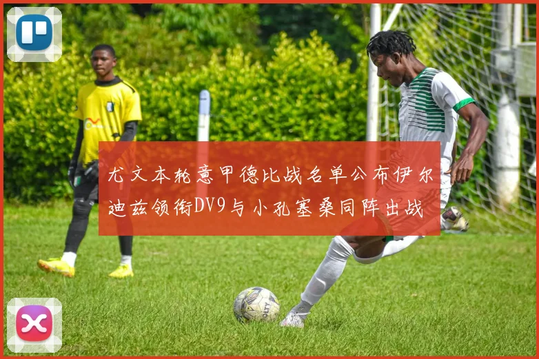 尤文本轮意甲德比战名单公布伊尔迪兹领衔DV9与小孔塞桑同阵出战