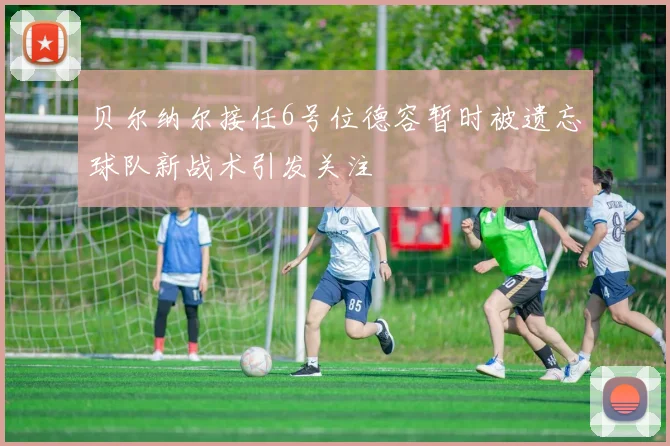 贝尔纳尔接任6号位德容暂时被遗忘球队新战术引发关注