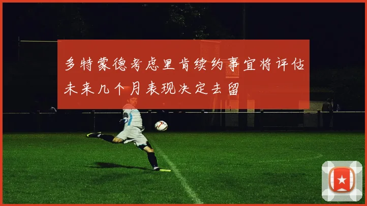 多特蒙德考虑里肯续约事宜将评估未来几个月表现决定去留