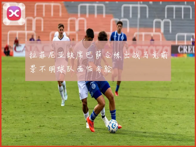 拉菲尼亚缺席巴萨合练出战马竞前景不明球队面临考验