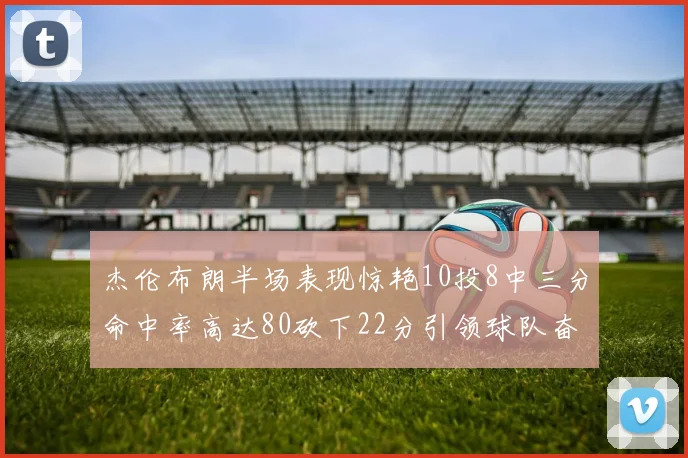 杰伦布朗半场表现惊艳10投8中三分命中率高达80砍下22分引领球队奋勇争先