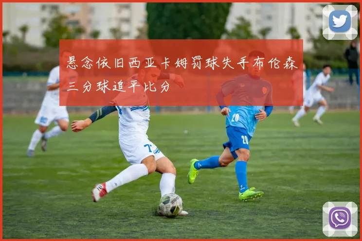 悬念依旧西亚卡姆罚球失手布伦森三分球追平比分