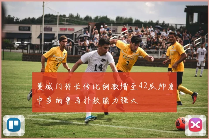 曼城门将长传比例激增至42瓜帅看中多纳鲁马扑救能力强大