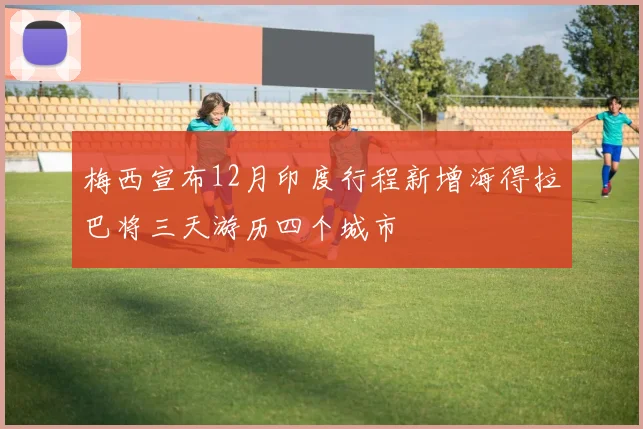 梅西宣布12月印度行程新增海得拉巴将三天游历四个城市