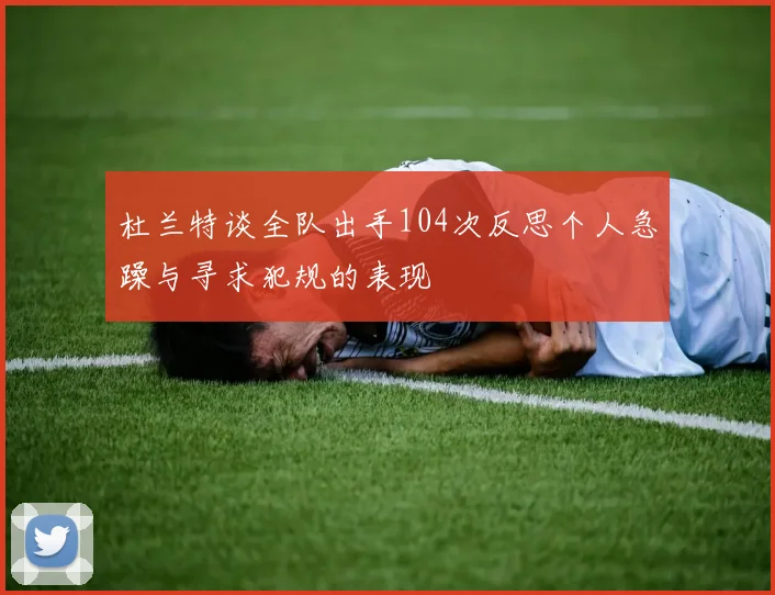 杜兰特谈全队出手104次反思个人急躁与寻求犯规的表现