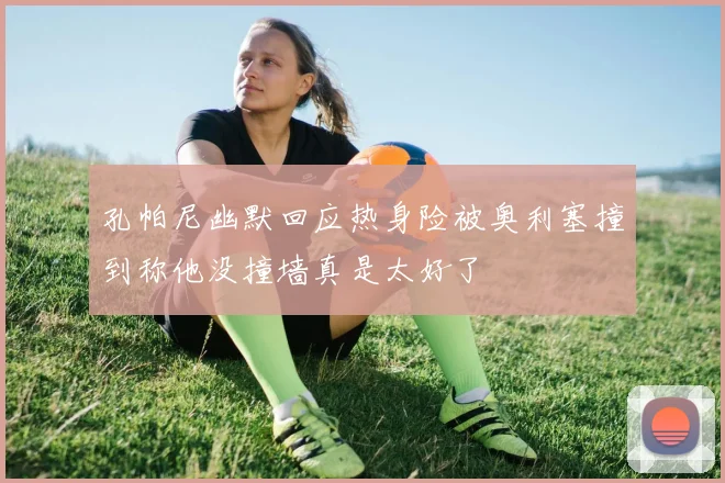 孔帕尼幽默回应热身险被奥利塞撞到称他没撞墙真是太好了