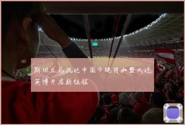 斯坦丘已抵达中国今晚将加盟大连英博开启新征程