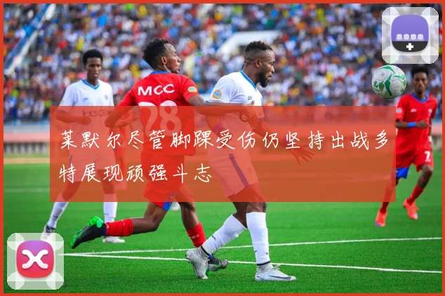 莱默尔尽管脚踝受伤仍坚持出战多特展现顽强斗志