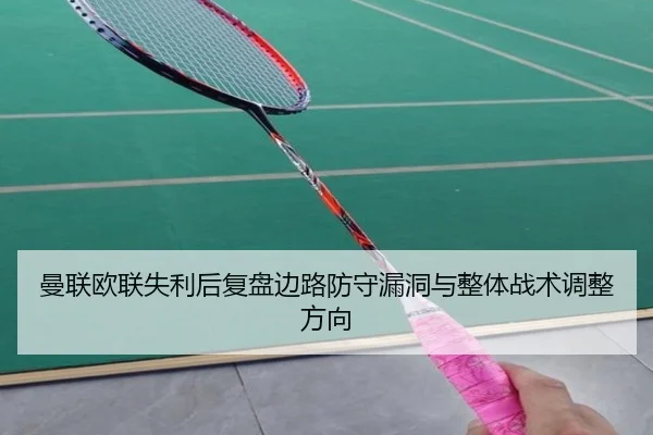 曼联欧联失利后复盘边路防守漏洞与整体战术调整方向（best）